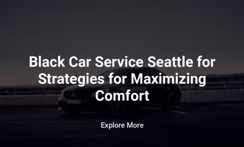 Black Car Service Seattle for Strategies for Maximizing Comfort